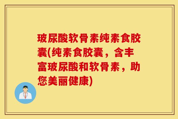 玻尿酸软骨素纯素食胶囊(纯素食胶囊,含丰富玻尿酸和软骨素,助您美丽健康) 玻尿酸软骨素纯素食胶囊(纯素食胶囊,含丰富玻尿酸和软骨素,助您美丽健康)