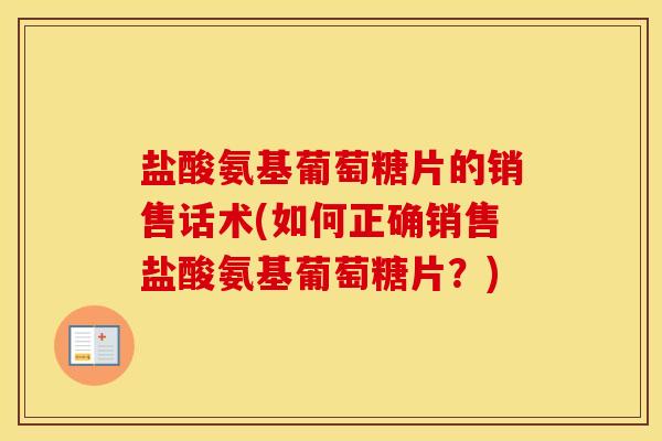 盐酸氨基葡萄糖片的销售话术(如何正确销售盐酸氨基葡萄糖片?) 盐酸氨基葡萄糖片的销售话术(如何正确销售盐酸氨基葡萄糖片?)