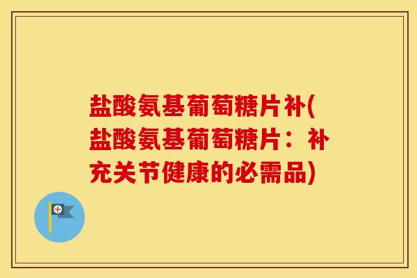 盐酸氨基葡萄糖片补(盐酸氨基葡萄糖片:补充关节健康的必需品) 盐酸氨基葡萄糖片补(盐酸氨基葡萄糖片:补充关节健康的必需品)