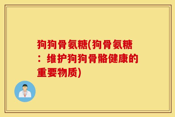 狗狗骨氨糖(狗骨氨糖:维护狗狗骨骼健康的重要物质) 狗狗骨氨糖(狗骨氨糖:维护狗狗骨骼健康的重要物质)
