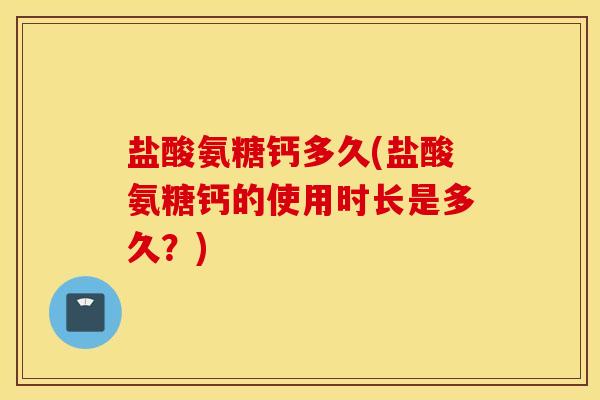 盐酸氨糖钙多久(盐酸氨糖钙的使用时长是多久?) 盐酸氨糖钙多久(盐酸氨糖钙的使用时长是多久?)