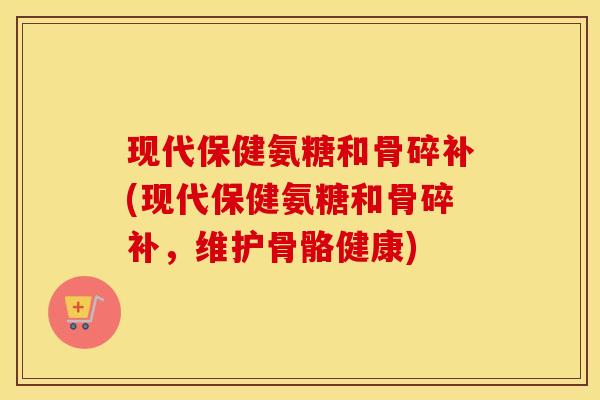 现代保健氨糖和骨碎补(现代保健氨糖和骨碎补，维护骨骼健康)