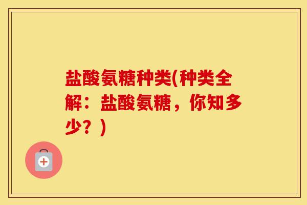 盐酸氨糖种类(种类全解:盐酸氨糖,你知多少?) 盐酸氨糖种类(种类全解:盐酸氨糖,你知多少?)