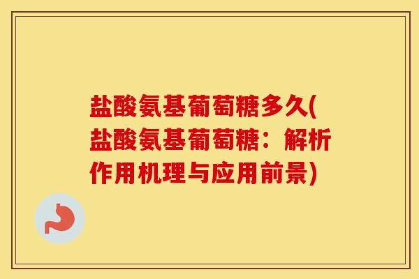 盐酸氨基葡萄糖多久(盐酸氨基葡萄糖:解析作用机理与应用前景) 盐酸氨基葡萄糖多久(盐酸氨基葡萄糖:解析作用机理与应用前景)