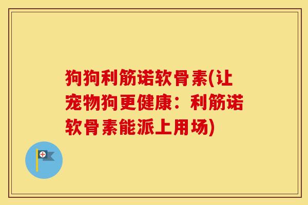 狗狗利筋诺软骨素(让宠物狗更健康：利筋诺软骨素能派上用场)