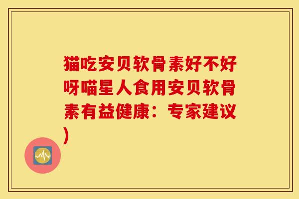 猫吃安贝软骨素好不好呀喵星人食用安贝软骨素有益健康：专家建议)