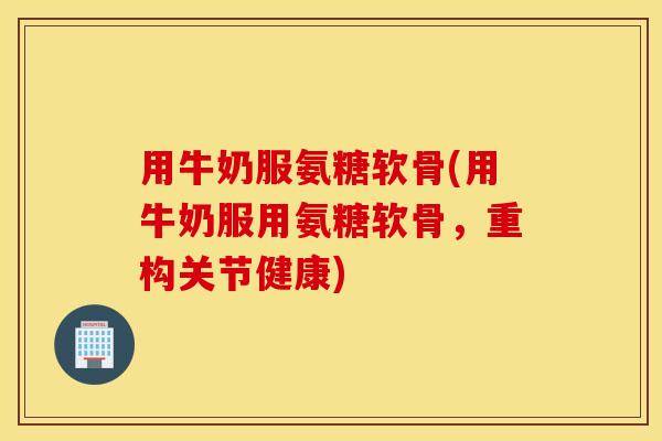 用牛奶服氨糖软骨(用牛奶服用氨糖软骨,重构关节健康) 用牛奶服氨糖软骨(用牛奶服用氨糖软骨,重构关节健康)