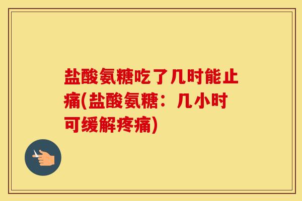 盐酸氨糖吃了几时能(盐酸氨糖：几小时可缓解)