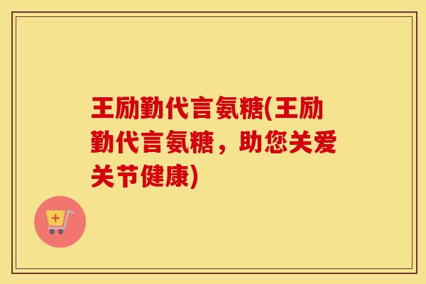王励勤代言氨糖(王励勤代言氨糖,助您关爱关节健康) 王励勤代言氨糖(王励勤代言氨糖,助您关爱关节健康)