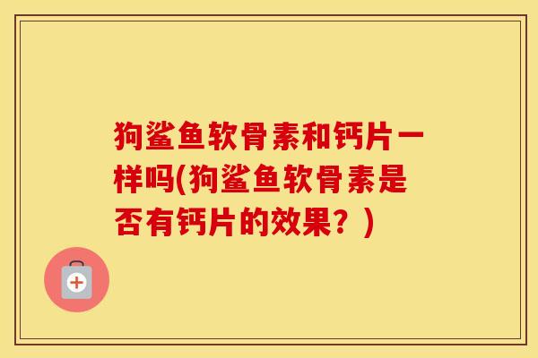 狗鲨鱼软骨素和钙片一样吗(狗鲨鱼软骨素是否有钙片的效果?) 狗鲨鱼软骨素和钙片一样吗(狗鲨鱼软骨素是否有钙片的效果?)