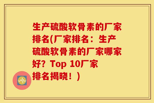 生产硫酸软骨素的厂家排名(厂家排名:生产硫酸软骨素的厂家哪家好?Top 10厂家排名揭晓!) 生产硫酸软骨素的厂家排名(厂家排名:生产硫酸软骨素的厂家哪家好?Top 10厂家排名揭晓!)