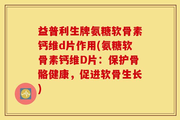 益普利生牌氨糖软骨素钙维d片作用(氨糖软骨素钙维D片:保护骨骼健康,促进软骨生长) 益普利生牌氨糖软骨素钙维d片作用(氨糖软骨素钙维D片:保护骨骼健康,促进软骨生长)