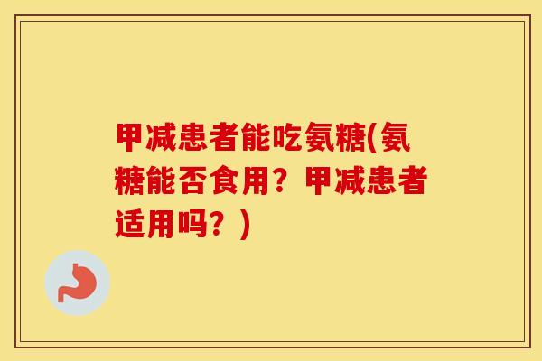 甲减患者能吃氨糖(氨糖能否食用?甲减患者适用吗?) 甲减患者能吃氨糖(氨糖能否食用?甲减患者适用吗?)