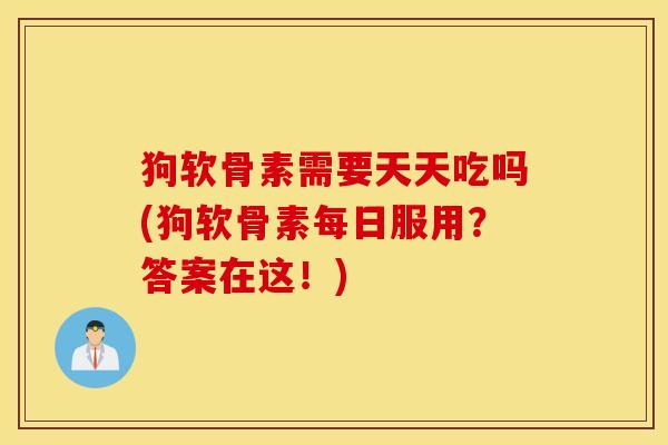 狗软骨素需要天天吃吗(狗软骨素每日服用？答案在这！)