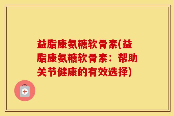 益脂康氨糖软骨素(益脂康氨糖软骨素：帮助关节健康的有效选择)