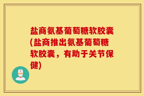 盐商氨基葡萄糖软胶囊(盐商推出氨基葡萄糖软胶囊，有助于关节保健)