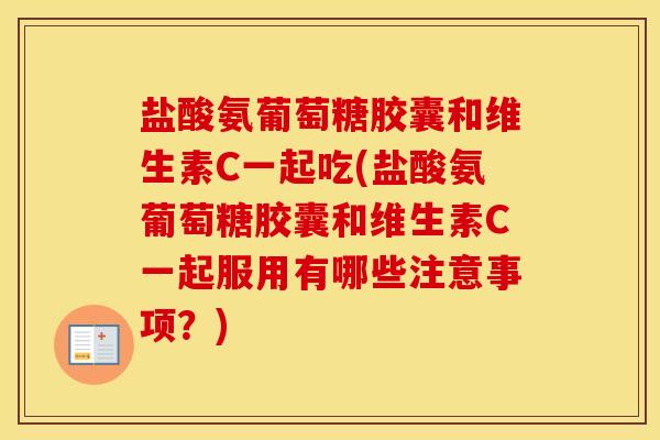 盐酸氨葡萄糖胶囊和维生素C一起吃(盐酸氨葡萄糖胶囊和维生素C一起服用有哪些注意事项？)