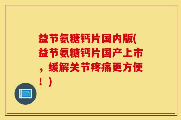 益节氨糖钙片国内版(益节氨糖钙片国产上市，缓解关节更方便！)