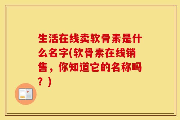生活在线卖软骨素是什么名字(软骨素在线销售,你知道它的名称吗?) 生活在线卖软骨素是什么名字(软骨素在线销售,你知道它的名称吗?)