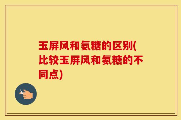 玉屏风和氨糖的区别(比较玉屏风和氨糖的不同点)