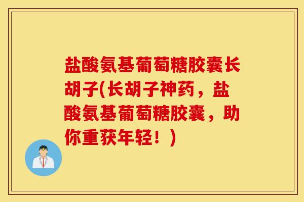 盐酸氨基葡萄糖胶囊长胡子(长胡子神药,盐酸氨基葡萄糖胶囊,助你重获年轻!) 盐酸氨基葡萄糖胶囊长胡子(长胡子神药,盐酸氨基葡萄糖胶囊,助你重获年轻!)