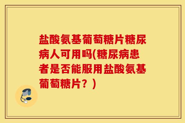 盐酸氨基葡萄糖片人可用吗(患者是否能服用盐酸氨基葡萄糖片?) 盐酸氨基葡萄糖片人可用吗(患者是否能服用盐酸氨基葡萄糖片?)