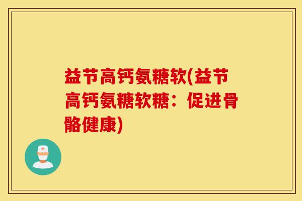 益节高钙氨糖软(益节高钙氨糖软糖：促进骨骼健康)