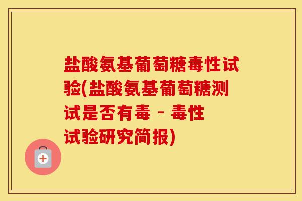 盐酸氨基葡萄糖毒性试验(盐酸氨基葡萄糖测试是否有毒 - 毒性试验研究简报) 盐酸氨基葡萄糖毒性试验(盐酸氨基葡萄糖测试是否有毒 - 毒性试验研究简报)
