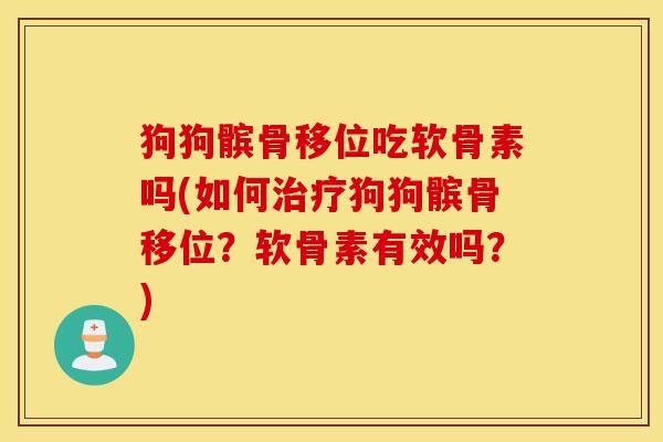 狗狗髌骨移位吃软骨素吗(如何狗狗髌骨移位？软骨素有效吗？)