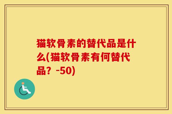 猫软骨素的替代品是什么(猫软骨素有何替代品?-50) 猫软骨素的替代品是什么(猫软骨素有何替代品?-50)