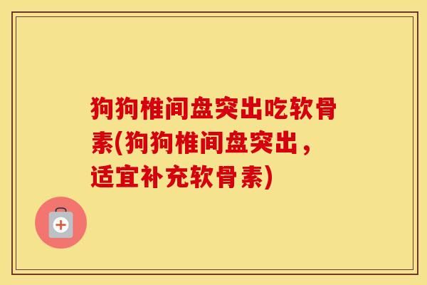 狗狗椎间盘突出吃软骨素(狗狗椎间盘突出,适宜补充软骨素) 狗狗椎间盘突出吃软骨素(狗狗椎间盘突出,适宜补充软骨素)