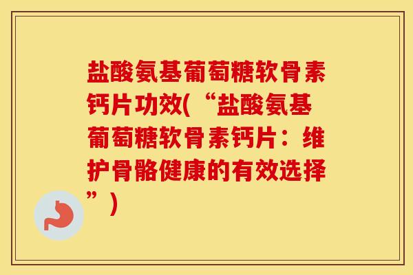 盐酸氨基葡萄糖软骨素钙片功效(“盐酸氨基葡萄糖软骨素钙片:维护骨骼健康的有效选择”) 盐酸氨基葡萄糖软骨素钙片功效(“盐酸氨基葡萄糖软骨素钙片:维护骨骼健康的有效选择”)