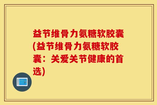 益节维骨力氨糖软胶囊(益节维骨力氨糖软胶囊：关爱关节健康的首选)