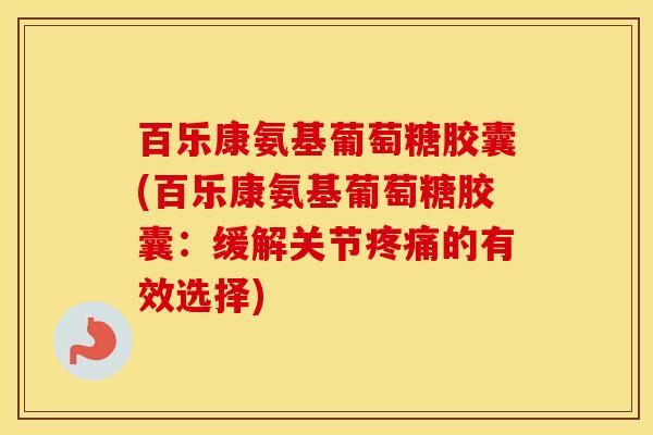 百乐康氨基葡萄糖胶囊(百乐康氨基葡萄糖胶囊:缓解关节的有效选择) 百乐康氨基葡萄糖胶囊(百乐康氨基葡萄糖胶囊:缓解关节的有效选择)