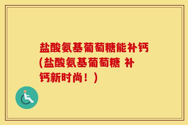 盐酸氨基葡萄糖能补钙(盐酸氨基葡萄糖 补钙新时尚!) 盐酸氨基葡萄糖能补钙(盐酸氨基葡萄糖 补钙新时尚!)