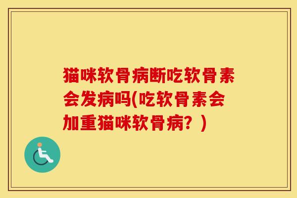猫咪软骨断吃软骨素会发吗(吃软骨素会加重猫咪软骨?) 猫咪软骨断吃软骨素会发吗(吃软骨素会加重猫咪软骨?)
