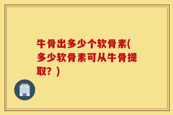 牛骨出多少个软骨素(多少软骨素可从牛骨提取?) 牛骨出多少个软骨素(多少软骨素可从牛骨提取?)