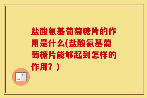 盐酸氨基葡萄糖片的作用是什么(盐酸氨基葡萄糖片能够起到怎样的作用?) 盐酸氨基葡萄糖片的作用是什么(盐酸氨基葡萄糖片能够起到怎样的作用?)