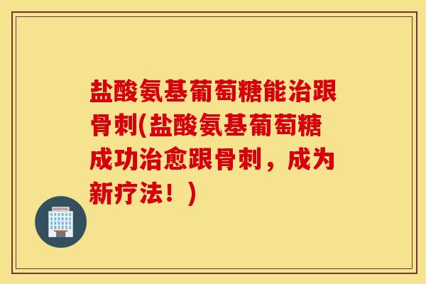 盐酸氨基葡萄糖能跟(盐酸氨基葡萄糖成功愈跟,成为新疗法!) 盐酸氨基葡萄糖能跟(盐酸氨基葡萄糖成功愈跟,成为新疗法!)