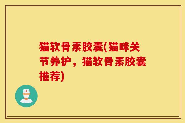 猫软骨素胶囊(猫咪关节养护,猫软骨素胶囊推荐) 猫软骨素胶囊(猫咪关节养护,猫软骨素胶囊推荐)