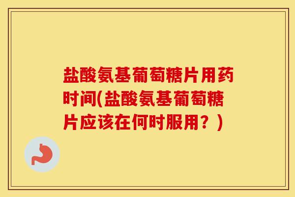 盐酸氨基葡萄糖片用药时间(盐酸氨基葡萄糖片应该在何时服用？)