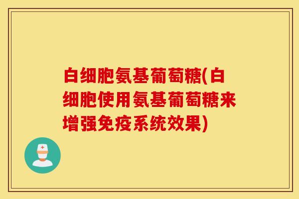 氨基葡萄糖(使用氨基葡萄糖来增强免疫系统效果) 氨基葡萄糖(使用氨基葡萄糖来增强免疫系统效果)