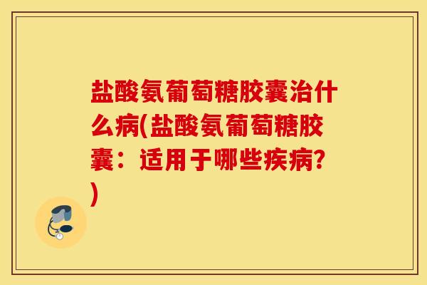 盐酸氨葡萄糖胶囊什么(盐酸氨葡萄糖胶囊：适用于哪些？)