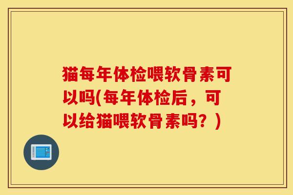 猫每年体检喂软骨素可以吗(每年体检后,可以给猫喂软骨素吗?) 猫每年体检喂软骨素可以吗(每年体检后,可以给猫喂软骨素吗?)