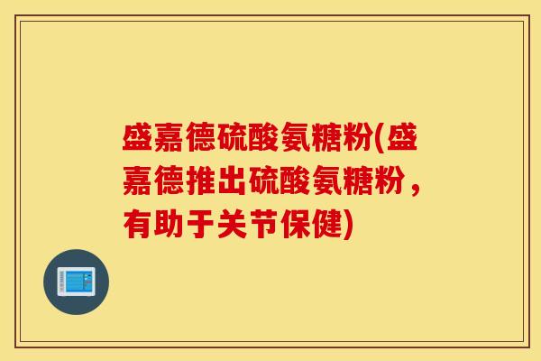 盛嘉德硫酸氨糖粉(盛嘉德推出硫酸氨糖粉,有助于关节保健) 盛嘉德硫酸氨糖粉(盛嘉德推出硫酸氨糖粉,有助于关节保健)