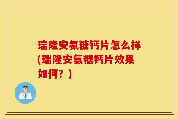 瑞隆安氨糖钙片怎么样(瑞隆安氨糖钙片效果如何？)