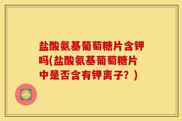 盐酸氨基葡萄糖片含钾吗(盐酸氨基葡萄糖片中是否含有钾离子?) 盐酸氨基葡萄糖片含钾吗(盐酸氨基葡萄糖片中是否含有钾离子?)