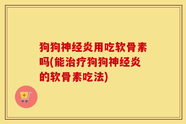 狗狗炎用吃软骨素吗(能狗狗炎的软骨素吃法)