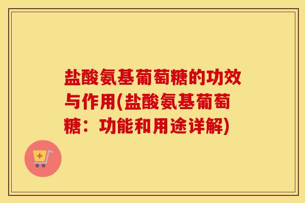 盐酸氨基葡萄糖的功效与作用(盐酸氨基葡萄糖：功能和用途详解)