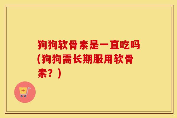 狗狗软骨素是一直吃吗(狗狗需长期服用软骨素？)